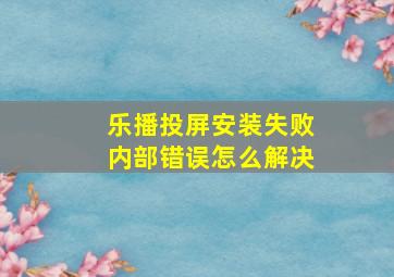 乐播投屏安装失败内部错误怎么解决