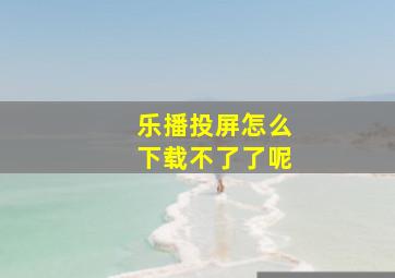 乐播投屏怎么下载不了了呢