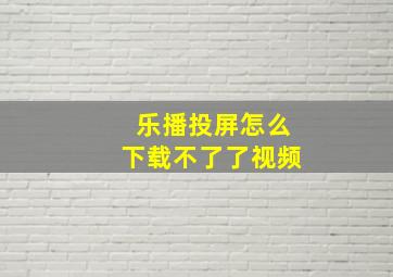 乐播投屏怎么下载不了了视频