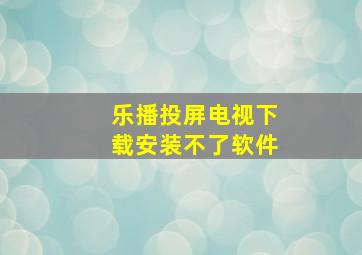 乐播投屏电视下载安装不了软件