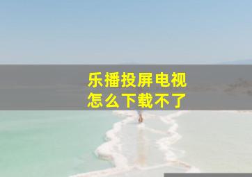 乐播投屏电视怎么下载不了