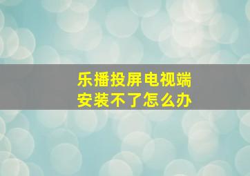 乐播投屏电视端安装不了怎么办