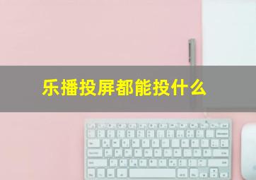 乐播投屏都能投什么