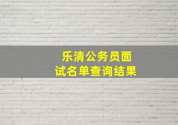 乐清公务员面试名单查询结果