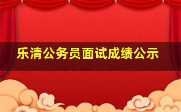 乐清公务员面试成绩公示