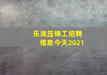 乐清压铸工招聘信息今天2021