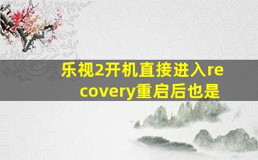 乐视2开机直接进入recovery重启后也是