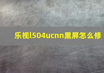 乐视l504ucnn黑屏怎么修