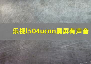 乐视l504ucnn黑屏有声音