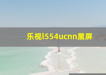 乐视l554ucnn黑屏