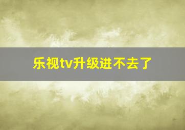 乐视tv升级进不去了