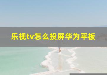 乐视tv怎么投屏华为平板