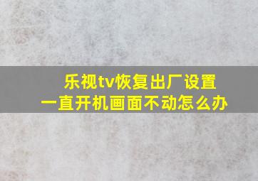 乐视tv恢复出厂设置一直开机画面不动怎么办