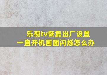 乐视tv恢复出厂设置一直开机画面闪烁怎么办