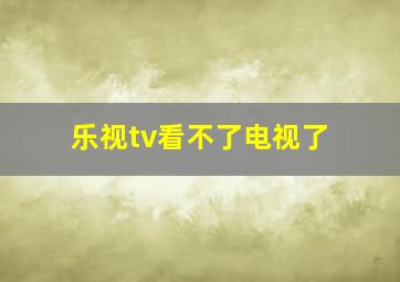 乐视tv看不了电视了