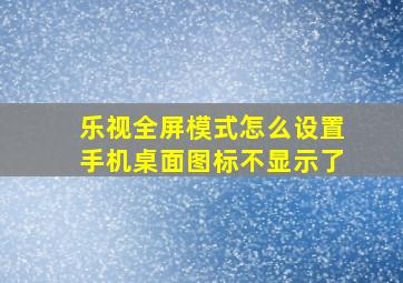 乐视全屏模式怎么设置手机桌面图标不显示了