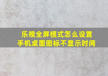 乐视全屏模式怎么设置手机桌面图标不显示时间