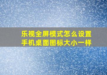 乐视全屏模式怎么设置手机桌面图标大小一样