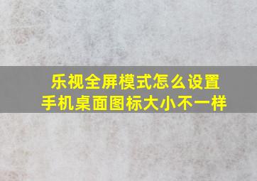 乐视全屏模式怎么设置手机桌面图标大小不一样