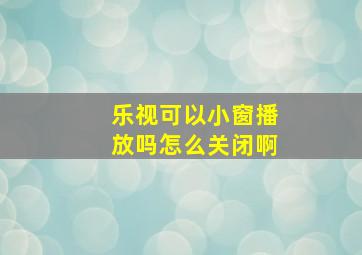 乐视可以小窗播放吗怎么关闭啊