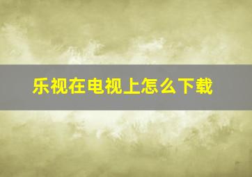 乐视在电视上怎么下载