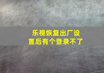 乐视恢复出厂设置后有个登录不了