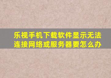 乐视手机下载软件显示无法连接网络或服务器要怎么办