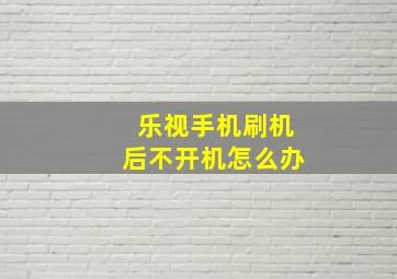 乐视手机刷机后不开机怎么办