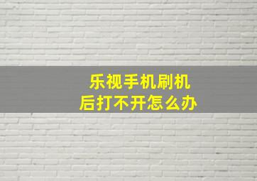 乐视手机刷机后打不开怎么办