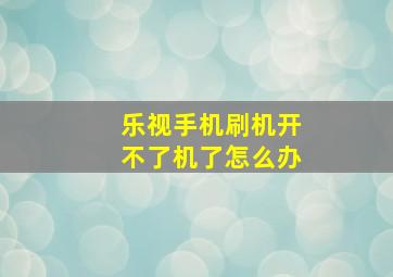 乐视手机刷机开不了机了怎么办