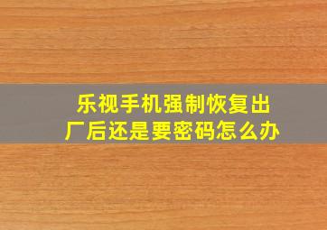 乐视手机强制恢复出厂后还是要密码怎么办