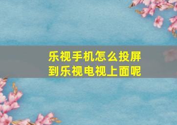 乐视手机怎么投屏到乐视电视上面呢