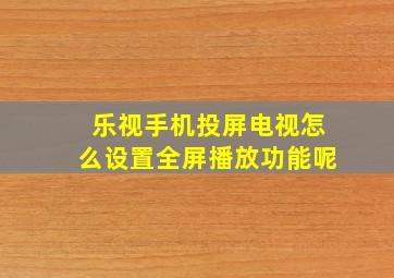 乐视手机投屏电视怎么设置全屏播放功能呢