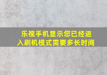 乐视手机显示您已经进入刷机模式需要多长时间