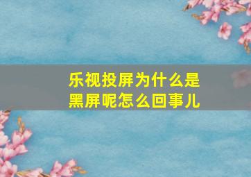 乐视投屏为什么是黑屏呢怎么回事儿