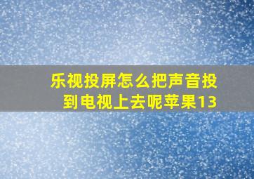 乐视投屏怎么把声音投到电视上去呢苹果13