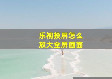 乐视投屏怎么放大全屏画面