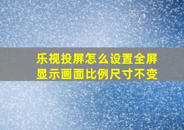 乐视投屏怎么设置全屏显示画面比例尺寸不变