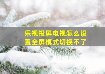 乐视投屏电视怎么设置全屏模式切换不了