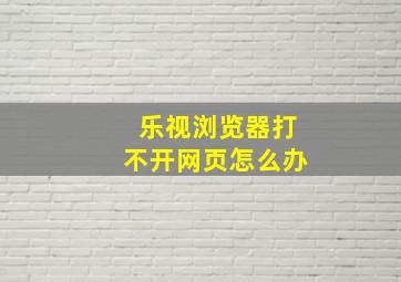 乐视浏览器打不开网页怎么办