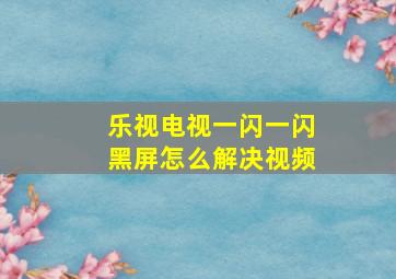 乐视电视一闪一闪黑屏怎么解决视频