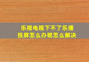 乐视电视下不了乐播投屏怎么办呢怎么解决