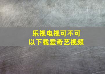 乐视电视可不可以下载爱奇艺视频