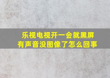 乐视电视开一会就黑屏有声音没图像了怎么回事