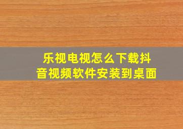 乐视电视怎么下载抖音视频软件安装到桌面