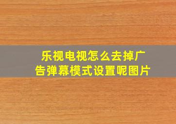 乐视电视怎么去掉广告弹幕模式设置呢图片