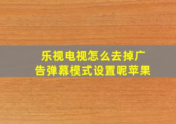 乐视电视怎么去掉广告弹幕模式设置呢苹果