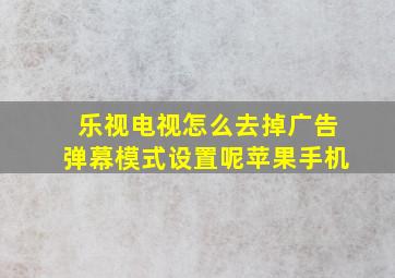 乐视电视怎么去掉广告弹幕模式设置呢苹果手机