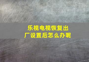 乐视电视恢复出厂设置后怎么办呢