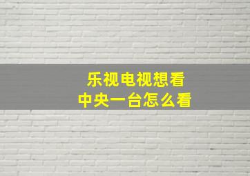 乐视电视想看中央一台怎么看